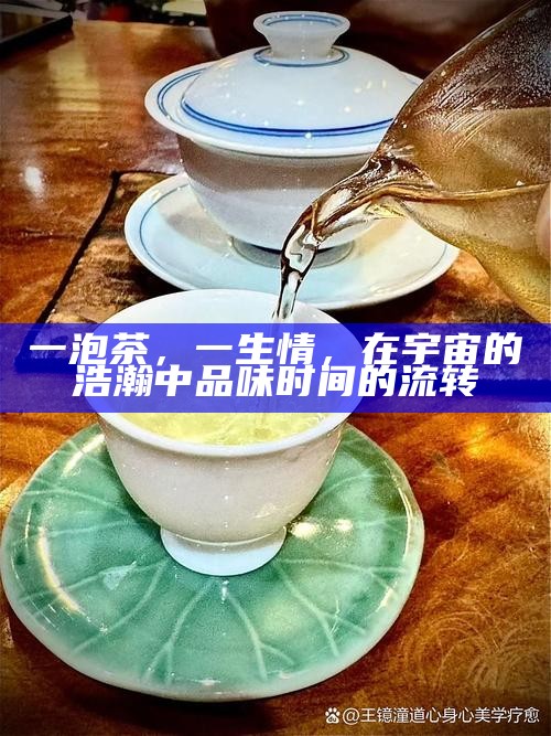一泡茶,一生情,在宇宙的浩瀚中品味时间的流转