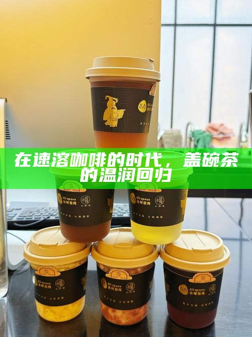在速溶咖啡的时代,盖碗茶的温润回归